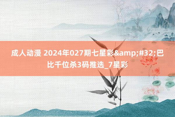 成人动漫 2024年027期七星彩&#32;巴比千位杀3码推选_7星彩