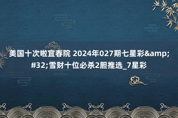 美国十次啦宜春院 2024年027期七星彩&#32;雪财十位必杀2胆推选_7星彩