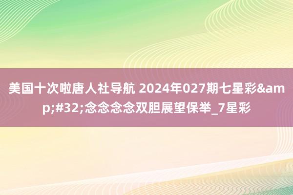 美国十次啦唐人社导航 2024年027期七星彩&#32;念念念念双胆展望保举_7星彩