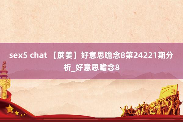 sex5 chat 【蔗姜】好意思瞻念8第24221期分析_好意思瞻念8