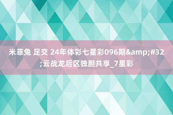 米菲兔 足交 24年体彩七星彩096期&#32;云战龙后区独胆共享_7星彩