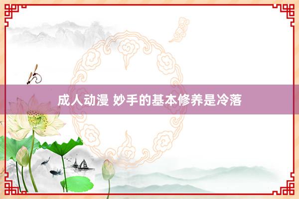 成人动漫 妙手的基本修养是冷落