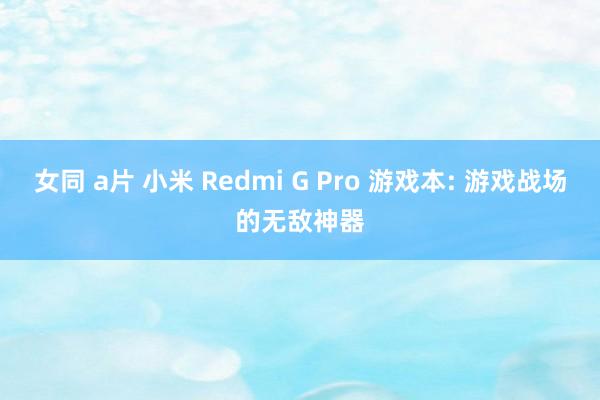 女同 a片 小米 Redmi G Pro 游戏本: 游戏战场的无敌神器