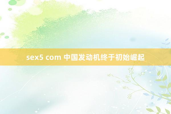 sex5 com 中国发动机终于初始崛起