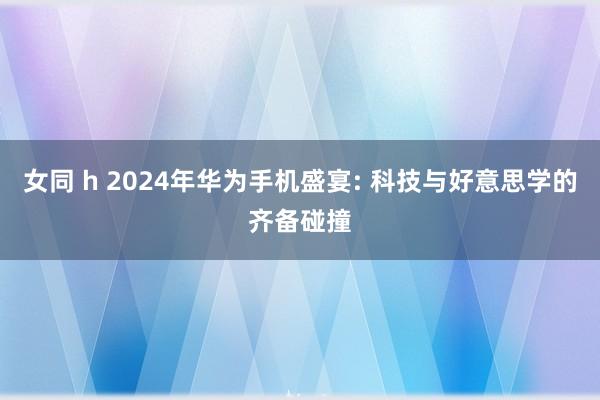 女同 h 2024年华为手机盛宴: 科技与好意思学的齐备碰撞