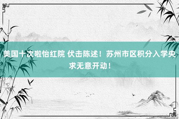 美国十次啦怡红院 伏击陈述！苏州市区积分入学央求无意开动！