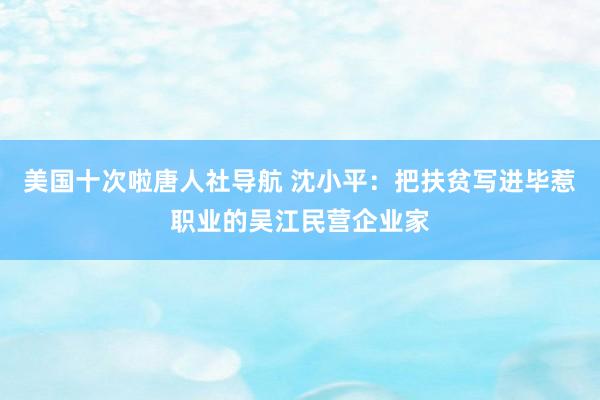 美国十次啦唐人社导航 沈小平：把扶贫写进毕惹职业的吴江民营企业家