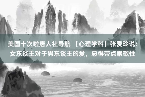 美国十次啦唐人社导航 【心理学科】张爱玲说：女东谈主对于男东谈主的爱，总得带点崇敬性