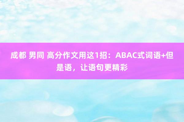 成都 男同 高分作文用这1招：ABAC式词语+但是语，让语句更精彩