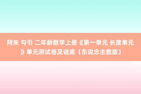 阿朱 勾引 二年龄数学上册《第一单元 长度单元》单元测试卷及谜底（东说念主教版）