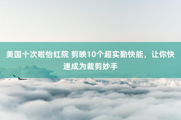 美国十次啦怡红院 剪映10个超实勤快能，让你快速成为裁剪妙手