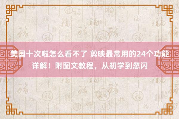 美国十次啦怎么看不了 剪映最常用的24个功能详解！附图文教程，从初学到忽闪