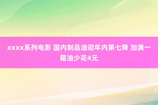 xxxx系列电影 国内制品油迎年内第七降 加满一箱油少花4元