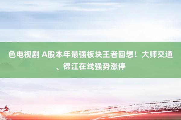 色电视剧 A股本年最强板块王者回想！大师交通、锦江在线强势涨停