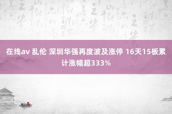 在线av 乱伦 深圳华强再度波及涨停 16天15板累计涨幅超333%