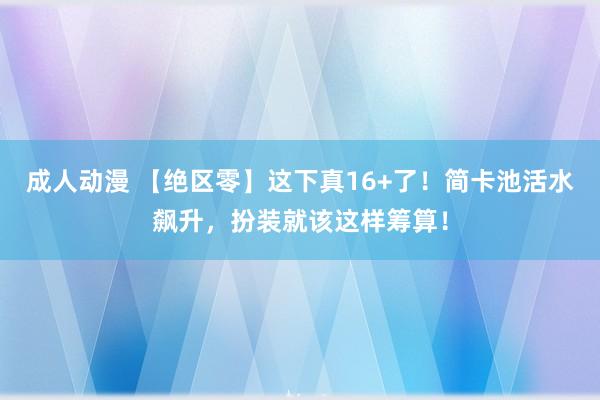 成人动漫 【绝区零】这下真16+了！简卡池活水飙升，扮装就该这样筹算！