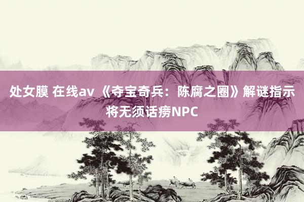 处女膜 在线av 《夺宝奇兵：陈腐之圈》解谜指示将无须话痨NPC