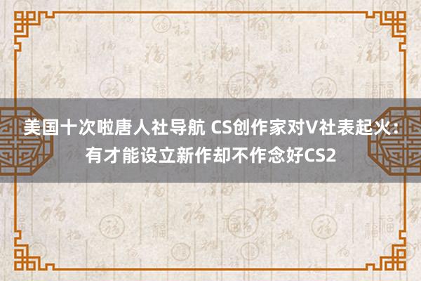 美国十次啦唐人社导航 CS创作家对V社表起火：有才能设立新作却不作念好CS2