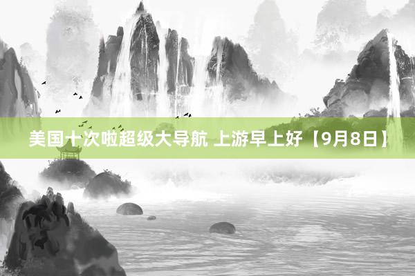 美国十次啦超级大导航 上游早上好【9月8日】