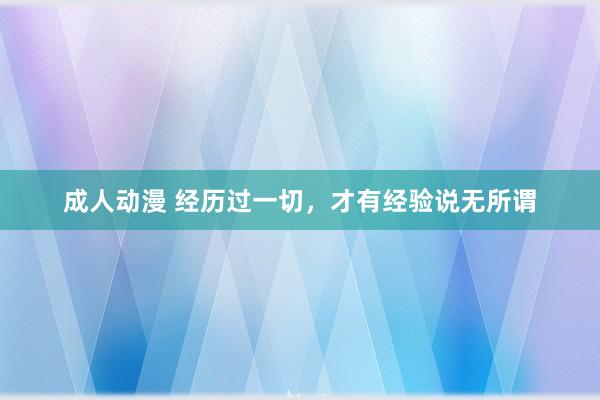 成人动漫 经历过一切，才有经验说无所谓