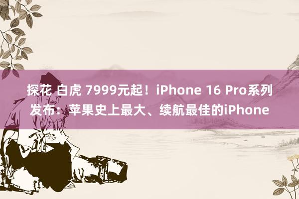 探花 白虎 7999元起！iPhone 16 Pro系列发布：苹果史上最大、续航最佳的iPhone