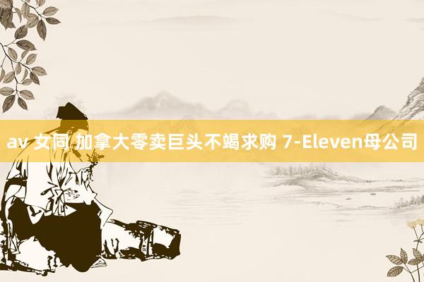 av 女同 加拿大零卖巨头不竭求购 7-Eleven母公司