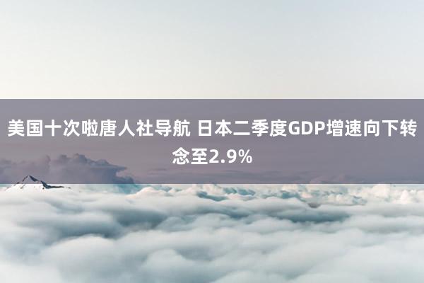 美国十次啦唐人社导航 日本二季度GDP增速向下转念至2.9%