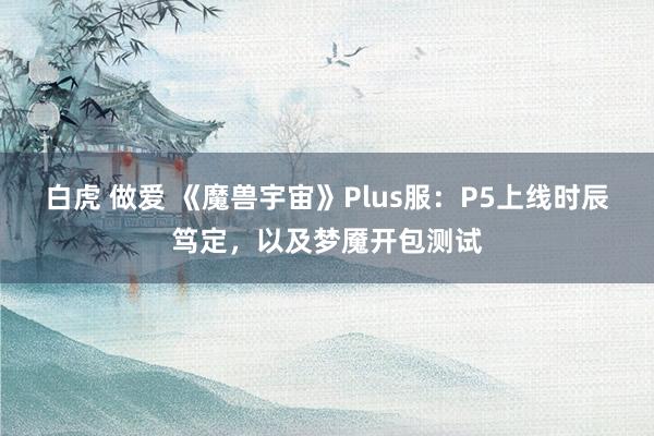 白虎 做爱 《魔兽宇宙》Plus服：P5上线时辰笃定，以及梦魇开包测试