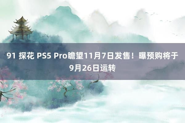 91 探花 PS5 Pro瞻望11月7日发售！曝预购将于9月26日运转