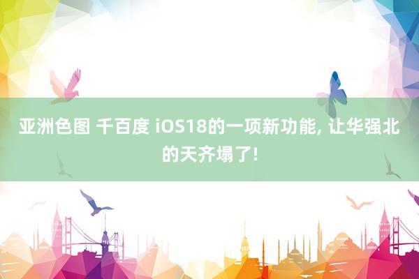 亚洲色图 千百度 iOS18的一项新功能， 让华强北的天齐塌了!