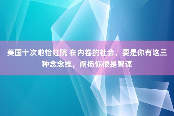 美国十次啦怡红院 在内卷的社会，要是你有这三种念念维，阐扬你很是智谋