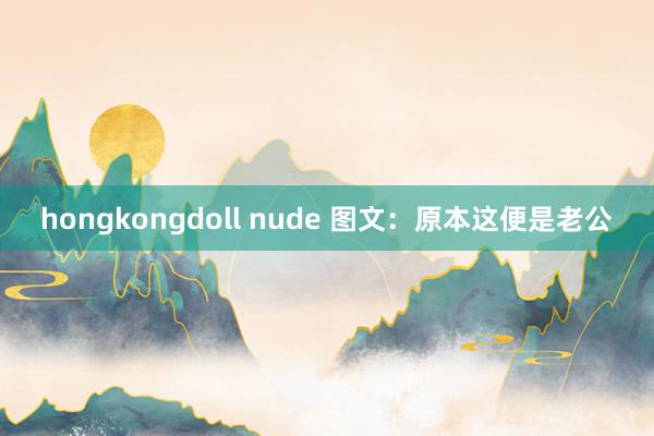 hongkongdoll nude 图文：原本这便是老公