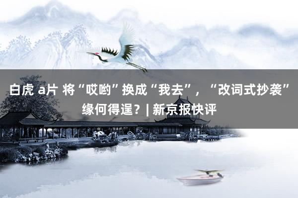 白虎 a片 将“哎哟”换成“我去”，“改词式抄袭”缘何得逞？| 新京报快评