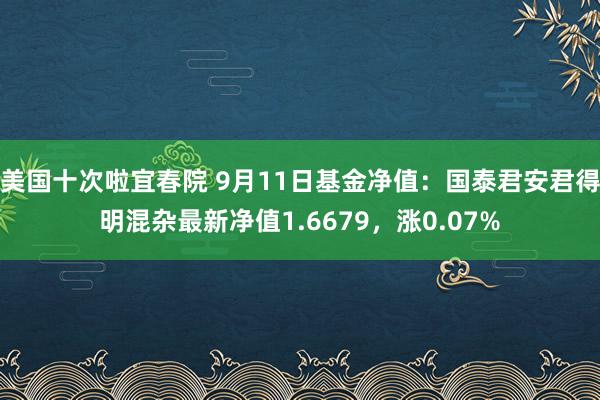 美国十次啦宜春院 9月11日基金净值：国泰君安君得明混杂最新净值1.6679，涨0.07%