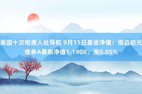 美国十次啦唐人社导航 9月11日基金净值：南边启元债券A最新净值1.1908，涨0.05%