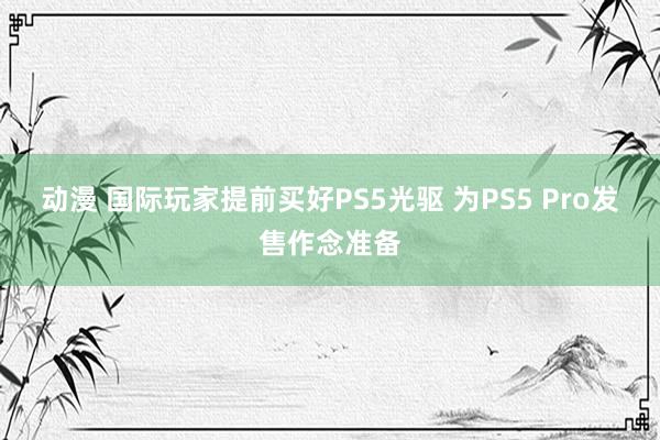 动漫 国际玩家提前买好PS5光驱 为PS5 Pro发售作念准备