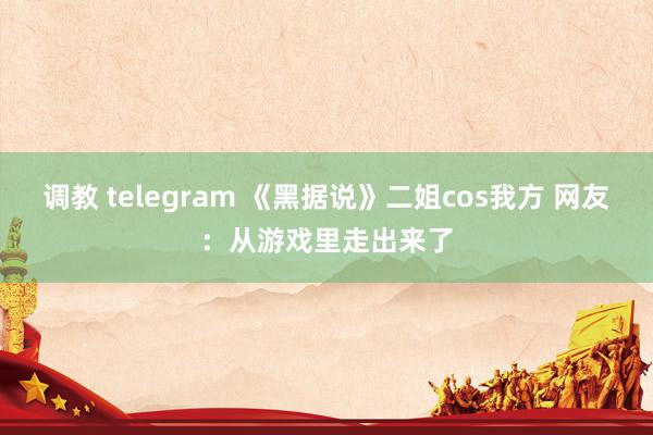 调教 telegram 《黑据说》二姐cos我方 网友：从游戏里走出来了