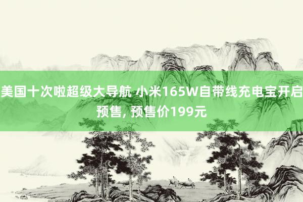 美国十次啦超级大导航 小米165W自带线充电宝开启预售， 预售价199元