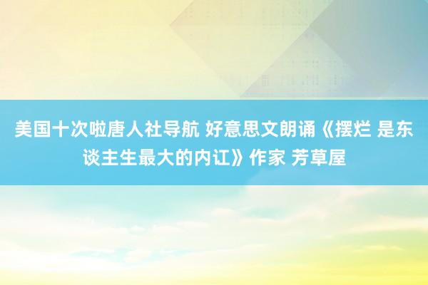 美国十次啦唐人社导航 好意思文朗诵《摆烂 是东谈主生最大的内讧》作家 芳草屋