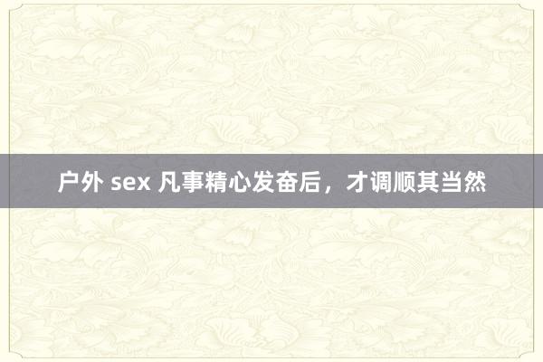 户外 sex 凡事精心发奋后，才调顺其当然