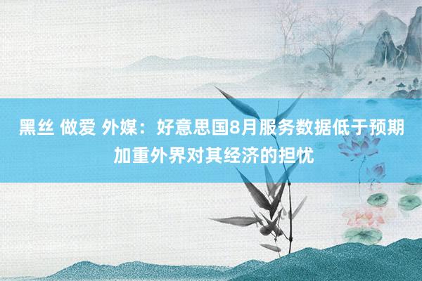 黑丝 做爱 外媒：好意思国8月服务数据低于预期 加重外界对其经济的担忧