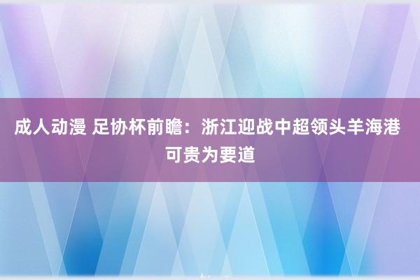 成人动漫 足协杯前瞻：浙江迎战中超领头羊海港 可贵为要道