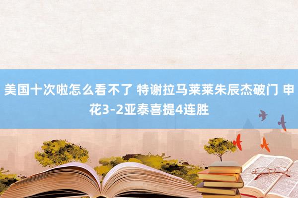 美国十次啦怎么看不了 特谢拉马莱莱朱辰杰破门 申花3-2亚泰喜提4连胜