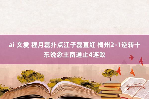 ai 文爱 程月磊扑点江子磊直红 梅州2-1逆转十东说念主南通止4连败