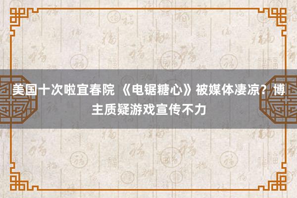 美国十次啦宜春院 《电锯糖心》被媒体凄凉？博主质疑游戏宣传不力