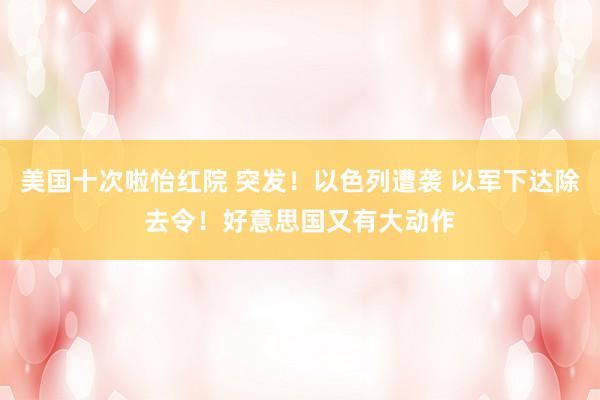 美国十次啦怡红院 突发！以色列遭袭 以军下达除去令！好意思国又有大动作