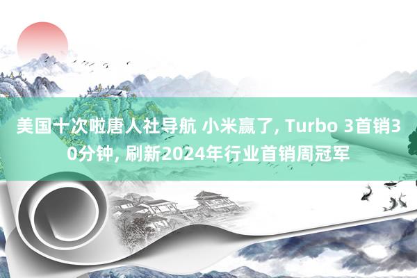 美国十次啦唐人社导航 小米赢了， Turbo 3首销30分钟， 刷新2024年行业首销周冠军