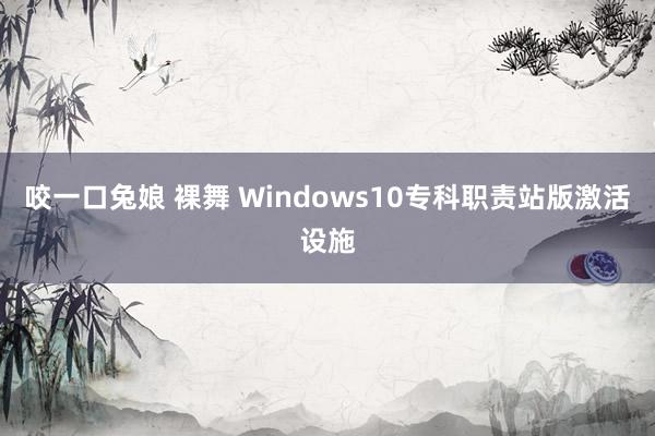 咬一口兔娘 裸舞 Windows10专科职责站版激活设施