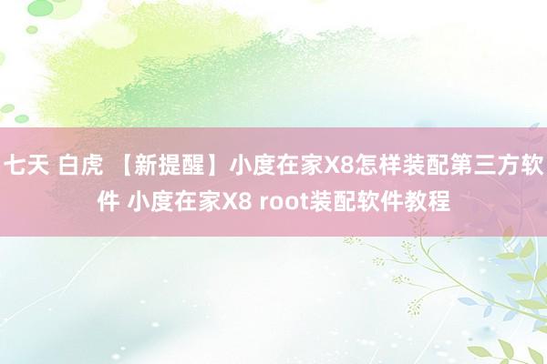 七天 白虎 【新提醒】小度在家X8怎样装配第三方软件 小度在家X8 root装配软件教程