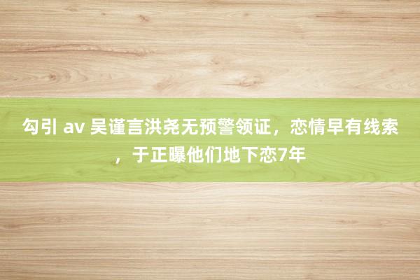 勾引 av 吴谨言洪尧无预警领证，恋情早有线索，于正曝他们地下恋7年